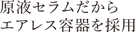 原液セラムだからエアレス容器を採用